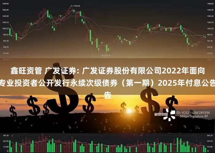 鑫旺资管 广发证券: 广发证券股份有限公司2022年面向专业投资者公开发行永续次级债券（第一期）2025年付息公告