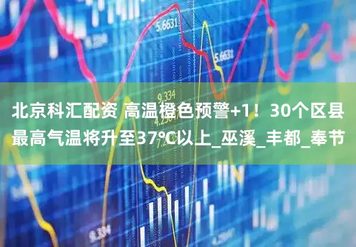 北京科汇配资 高温橙色预警+1！30个区县最高气温将升至37℃以上_巫溪_丰都_奉节