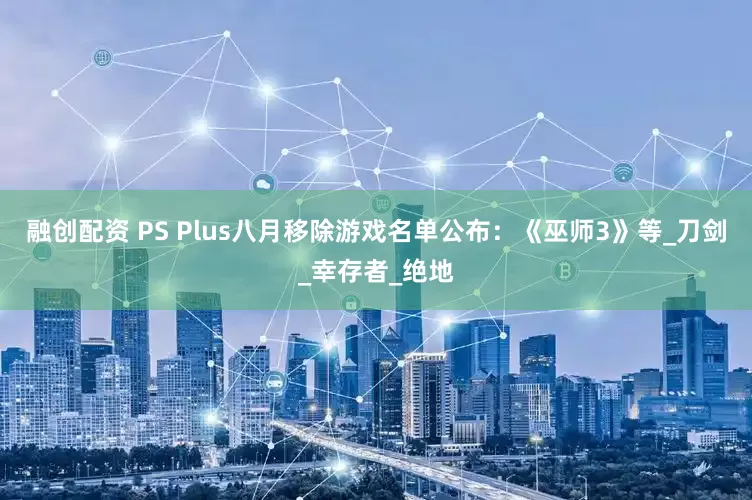融创配资 PS Plus八月移除游戏名单公布：《巫师3》等_刀剑_幸存者_绝地