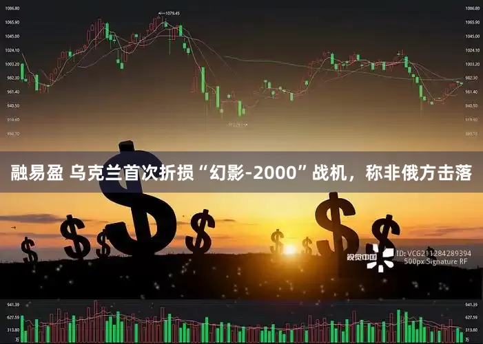 融易盈 乌克兰首次折损“幻影-2000”战机，称非俄方击落