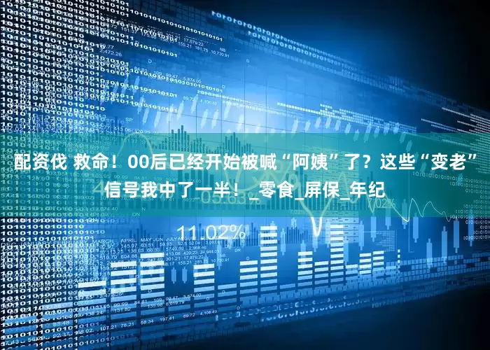 配资伐 救命！00后已经开始被喊“阿姨”了？这些“变老”信号我中了一半！_零食_屏保_年纪