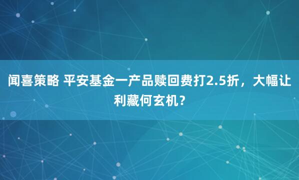 闻喜策略 平安基金一产品赎回费打2.5折，大幅让利藏何玄机？