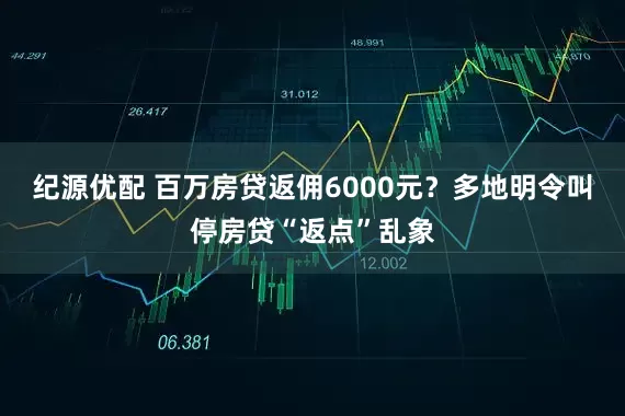 纪源优配 百万房贷返佣6000元？多地明令叫停房贷“返点”乱象
