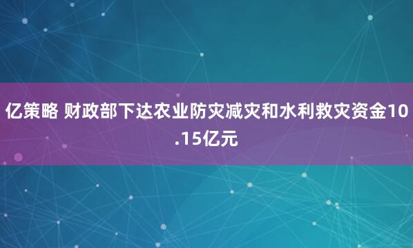 亿策略 财政部下达农业防灾减灾和水利救灾资金10.15亿元