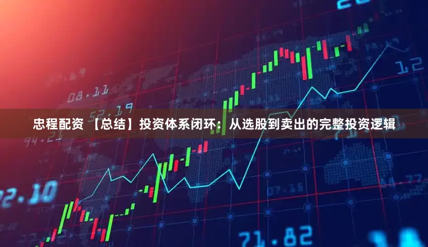 忠程配资 【总结】投资体系闭环：从选股到卖出的完整投资逻辑