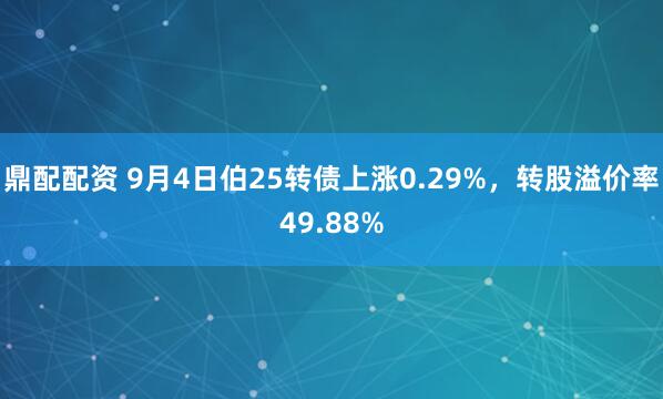 鼎配配资 9月4日伯25转债上涨0.29%，转股溢价率49.88%