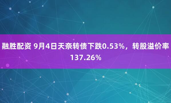 融胜配资 9月4日天奈转债下跌0.53%，转股溢价率137.26%