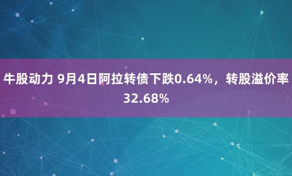 牛股动力 9月4日阿拉转债下跌0.64%，转股溢价率32.68%