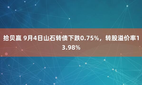 拾贝赢 9月4日山石转债下跌0.75%，转股溢价率13.98%