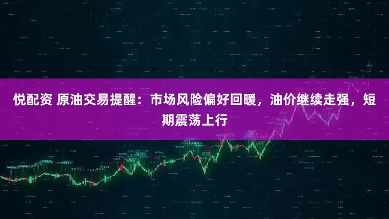 悦配资 原油交易提醒：市场风险偏好回暖，油价继续走强，短期震荡上行
