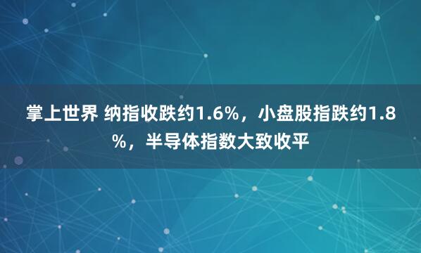 掌上世界 纳指收跌约1.6%，小盘股指跌约1.8%，半导体指数大致收平