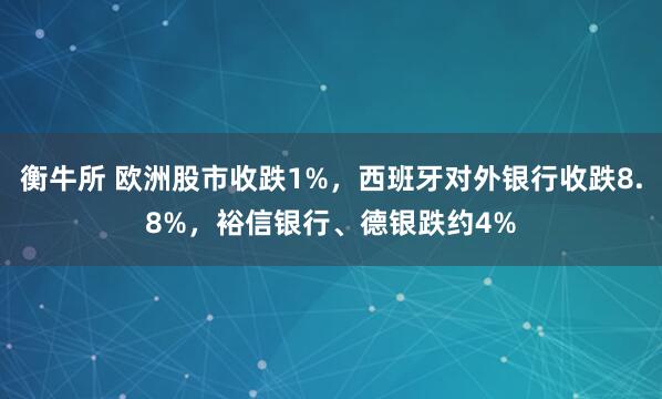 衡牛所 欧洲股市收跌1%，西班牙对外银行收跌8.8%，裕信银行、德银跌约4%