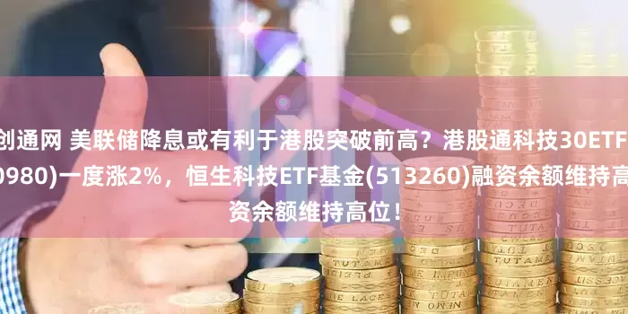 创通网 美联储降息或有利于港股突破前高？港股通科技30ETF(520980)一度涨2%，恒生科技ETF基金(513260)融资余额维持高位！