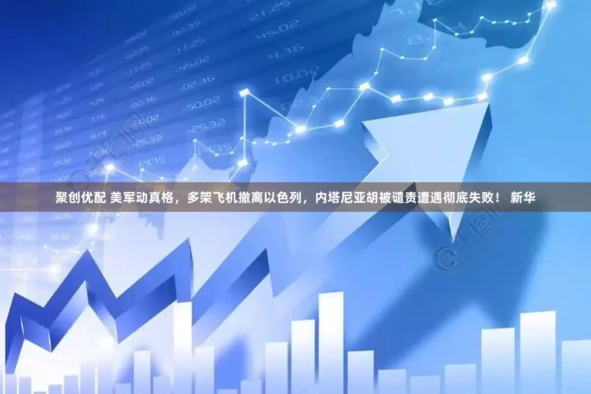聚创优配 美军动真格，多架飞机撤离以色列，内塔尼亚胡被谴责遭遇彻底失败！ 新华